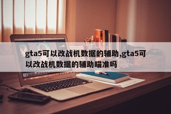 gta5可以改战机数据的辅助,gta5可以改战机数据的辅助瞄准吗
