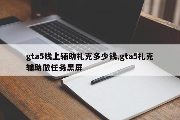 gta5线上辅助扎克多少钱,gta5扎克辅助做任务黑屏