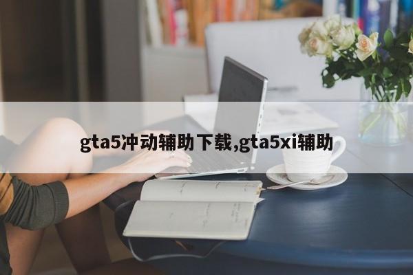 gta5冲动辅助下载,gta5xi辅助