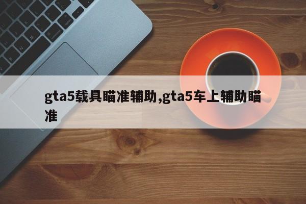 gta5载具瞄准辅助,gta5车上辅助瞄准
