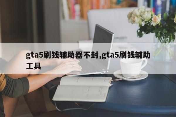 gta5刷钱辅助器不封,gta5刷钱辅助工具