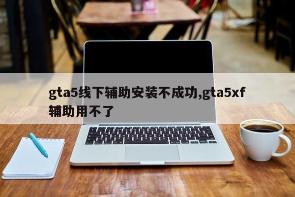 gta5线下辅助安装不成功,gta5xf辅助用不了