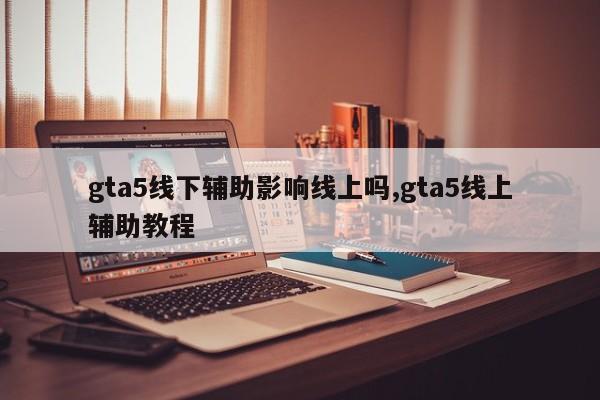 gta5线下辅助影响线上吗,gta5线上辅助教程