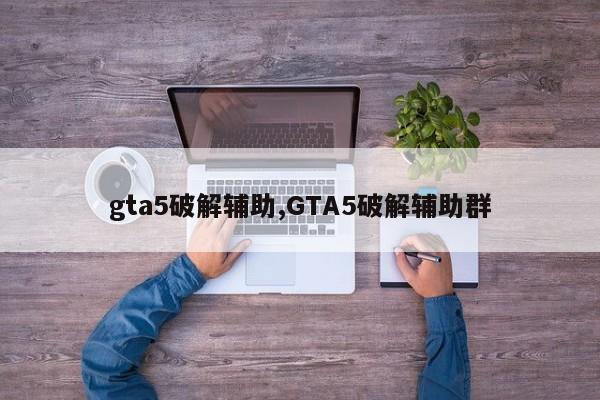 gta5破解辅助,GTA5破解辅助群