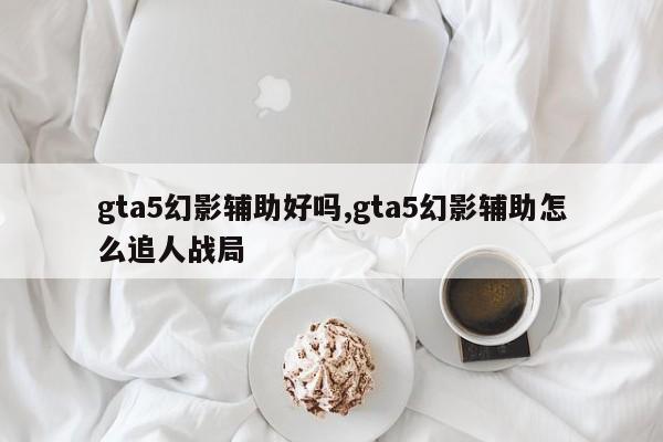 gta5幻影辅助好吗,gta5幻影辅助怎么追人战局