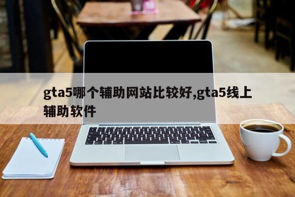 gta5哪个辅助网站比较好,gta5线上辅助软件