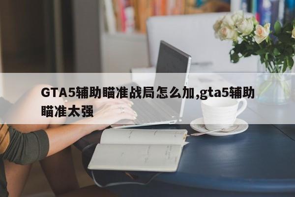 GTA5辅助瞄准战局怎么加,gta5辅助瞄准太强