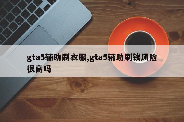 gta5辅助刷衣服,gta5辅助刷钱风险很高吗